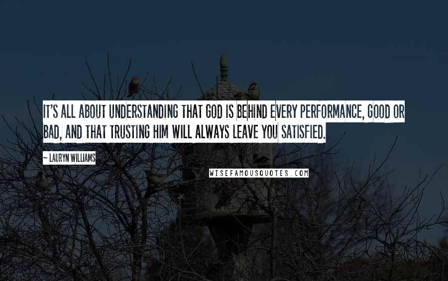 Lauryn Williams Quotes: It's all about understanding that God is behind every performance, good or bad, and that trusting Him will always leave you satisfied.