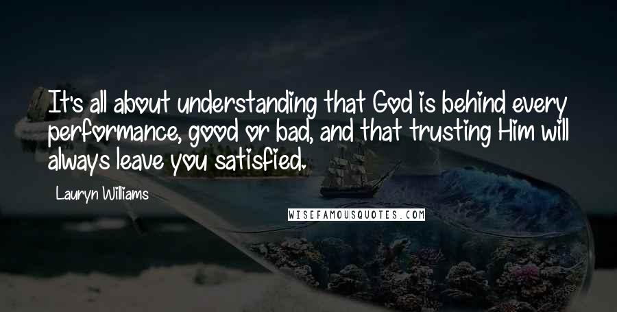 Lauryn Williams Quotes: It's all about understanding that God is behind every performance, good or bad, and that trusting Him will always leave you satisfied.