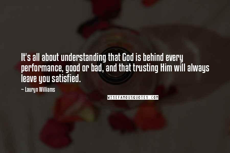 Lauryn Williams Quotes: It's all about understanding that God is behind every performance, good or bad, and that trusting Him will always leave you satisfied.