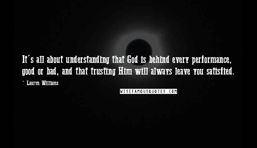 Lauryn Williams Quotes: It's all about understanding that God is behind every performance, good or bad, and that trusting Him will always leave you satisfied.