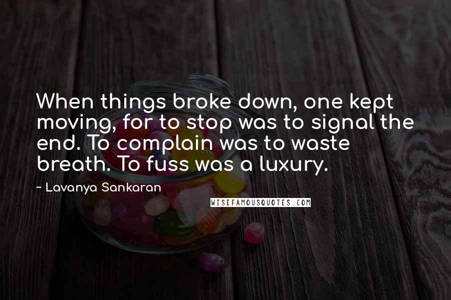 Lavanya Sankaran Quotes: When things broke down, one kept moving, for to stop was to signal the end. To complain was to waste breath. To fuss was a luxury.