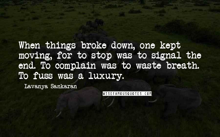 Lavanya Sankaran Quotes: When things broke down, one kept moving, for to stop was to signal the end. To complain was to waste breath. To fuss was a luxury.