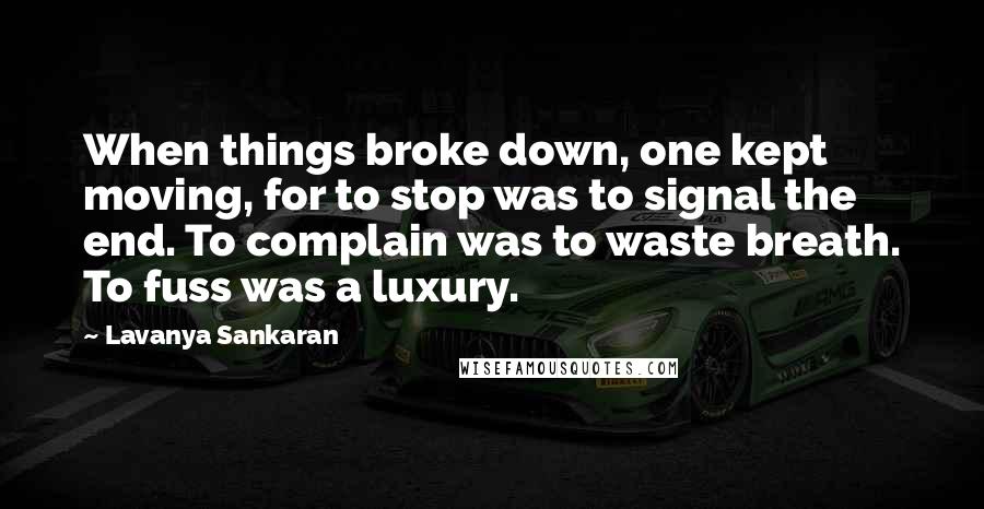 Lavanya Sankaran Quotes: When things broke down, one kept moving, for to stop was to signal the end. To complain was to waste breath. To fuss was a luxury.