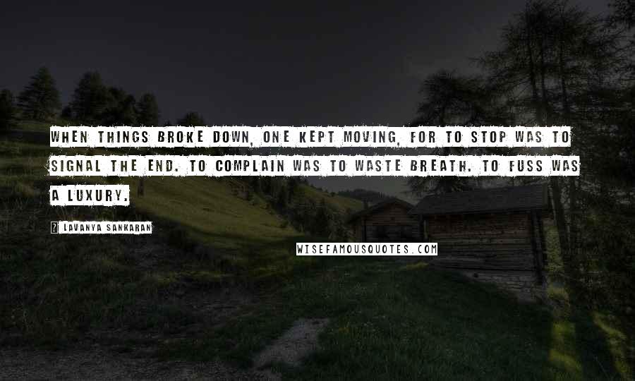 Lavanya Sankaran Quotes: When things broke down, one kept moving, for to stop was to signal the end. To complain was to waste breath. To fuss was a luxury.