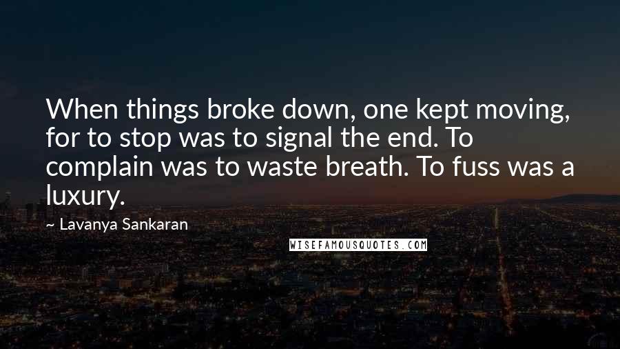 Lavanya Sankaran Quotes: When things broke down, one kept moving, for to stop was to signal the end. To complain was to waste breath. To fuss was a luxury.