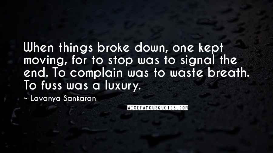 Lavanya Sankaran Quotes: When things broke down, one kept moving, for to stop was to signal the end. To complain was to waste breath. To fuss was a luxury.