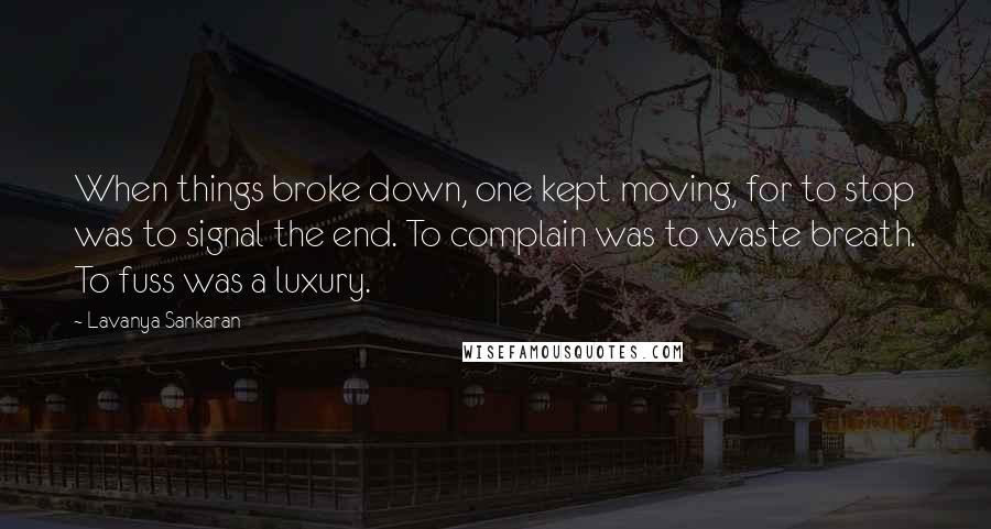 Lavanya Sankaran Quotes: When things broke down, one kept moving, for to stop was to signal the end. To complain was to waste breath. To fuss was a luxury.