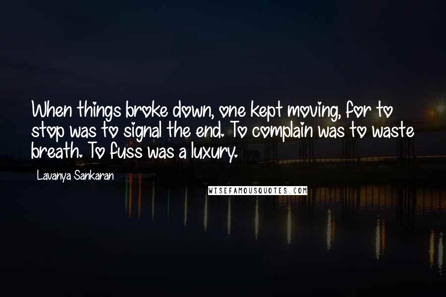 Lavanya Sankaran Quotes: When things broke down, one kept moving, for to stop was to signal the end. To complain was to waste breath. To fuss was a luxury.