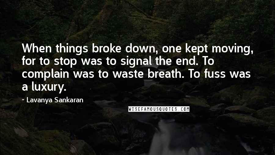 Lavanya Sankaran Quotes: When things broke down, one kept moving, for to stop was to signal the end. To complain was to waste breath. To fuss was a luxury.