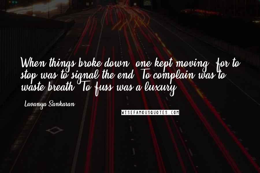 Lavanya Sankaran Quotes: When things broke down, one kept moving, for to stop was to signal the end. To complain was to waste breath. To fuss was a luxury.