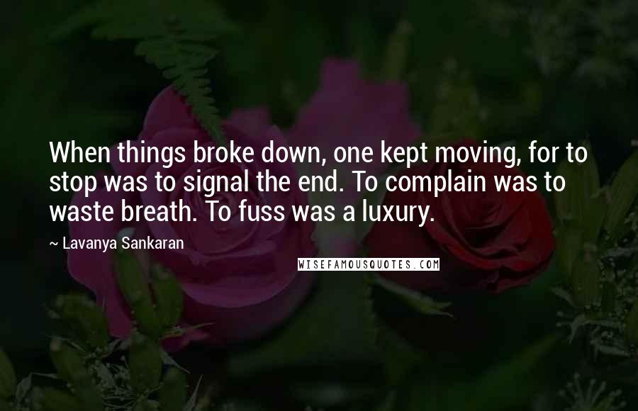Lavanya Sankaran Quotes: When things broke down, one kept moving, for to stop was to signal the end. To complain was to waste breath. To fuss was a luxury.