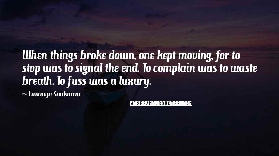 Lavanya Sankaran Quotes: When things broke down, one kept moving, for to stop was to signal the end. To complain was to waste breath. To fuss was a luxury.