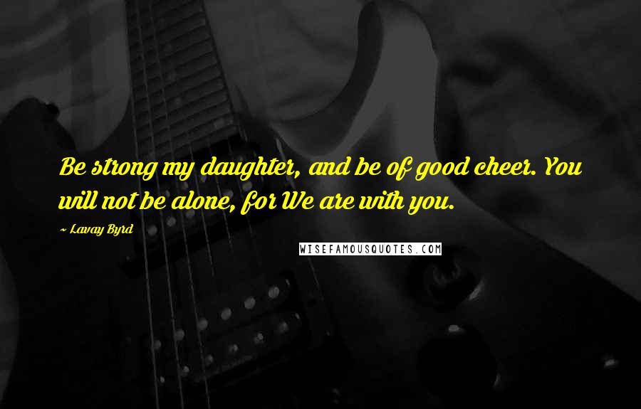 Lavay Byrd Quotes: Be strong my daughter, and be of good cheer. You will not be alone, for We are with you.