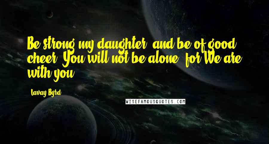 Lavay Byrd Quotes: Be strong my daughter, and be of good cheer. You will not be alone, for We are with you.