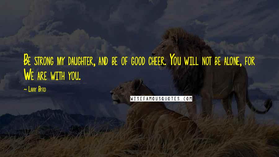 Lavay Byrd Quotes: Be strong my daughter, and be of good cheer. You will not be alone, for We are with you.