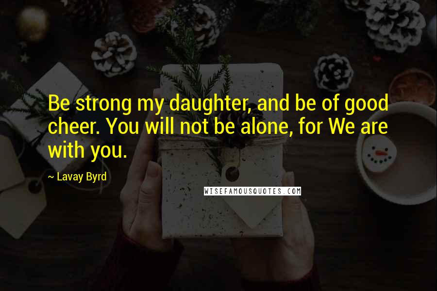 Lavay Byrd Quotes: Be strong my daughter, and be of good cheer. You will not be alone, for We are with you.