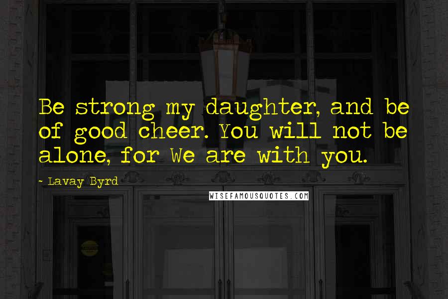 Lavay Byrd Quotes: Be strong my daughter, and be of good cheer. You will not be alone, for We are with you.