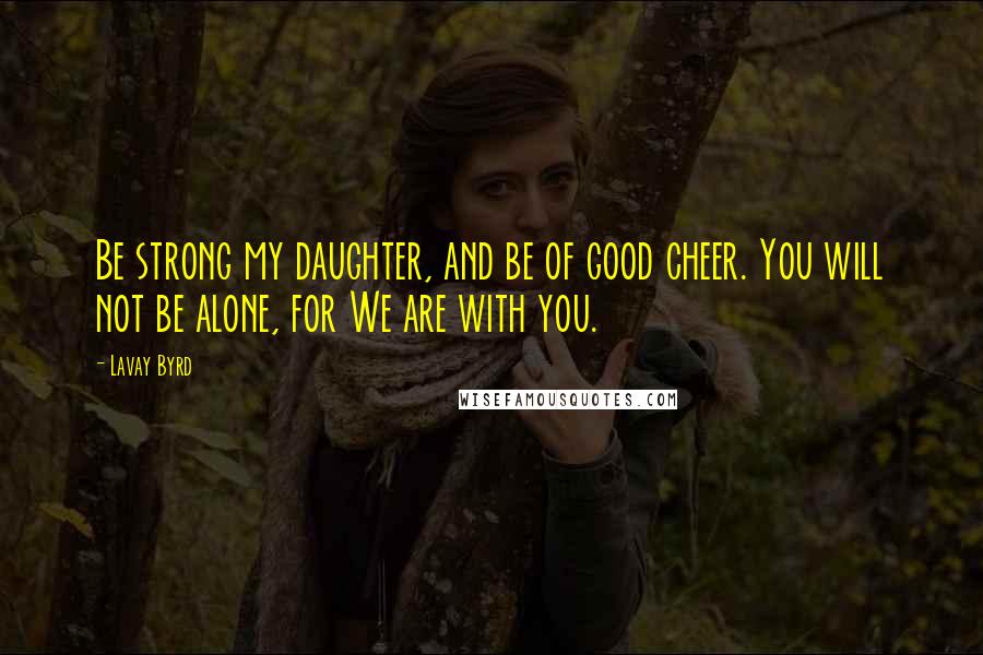 Lavay Byrd Quotes: Be strong my daughter, and be of good cheer. You will not be alone, for We are with you.