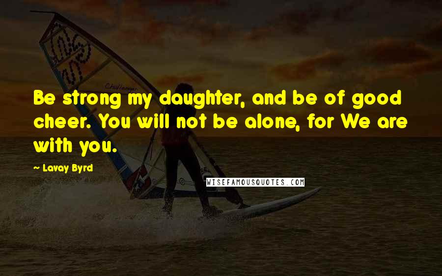 Lavay Byrd Quotes: Be strong my daughter, and be of good cheer. You will not be alone, for We are with you.