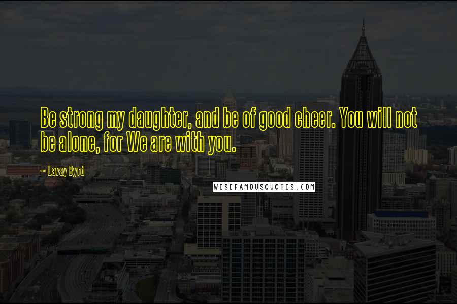 Lavay Byrd Quotes: Be strong my daughter, and be of good cheer. You will not be alone, for We are with you.