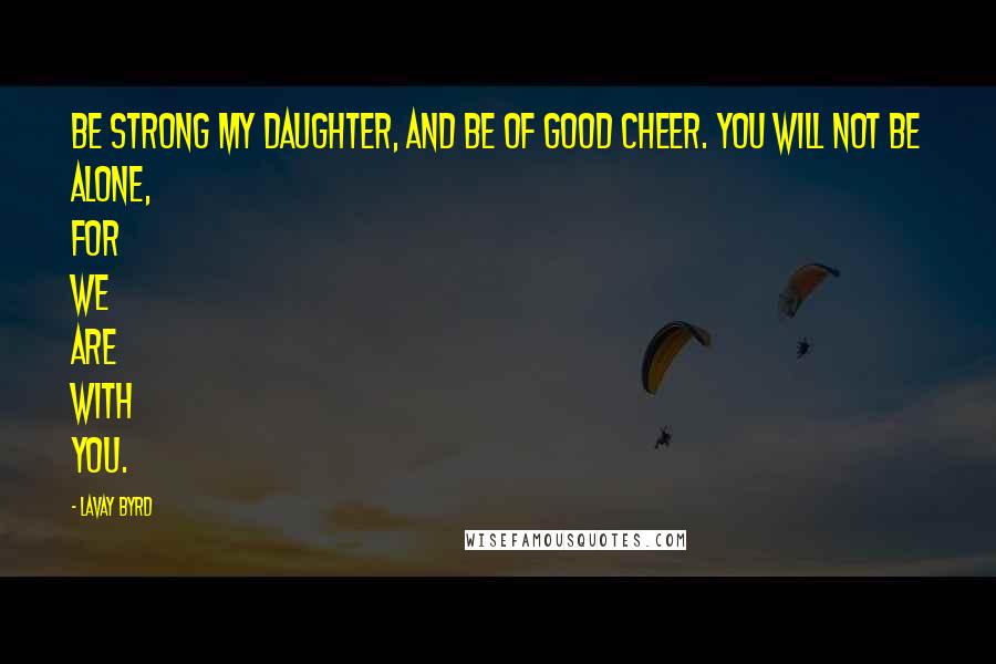 Lavay Byrd Quotes: Be strong my daughter, and be of good cheer. You will not be alone, for We are with you.