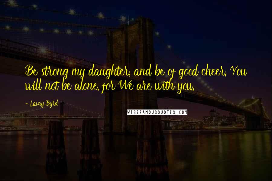 Lavay Byrd Quotes: Be strong my daughter, and be of good cheer. You will not be alone, for We are with you.