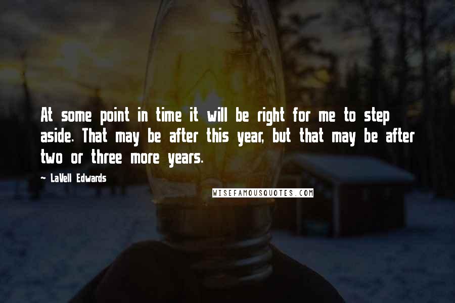 LaVell Edwards Quotes: At some point in time it will be right for me to step aside. That may be after this year, but that may be after two or three more years.