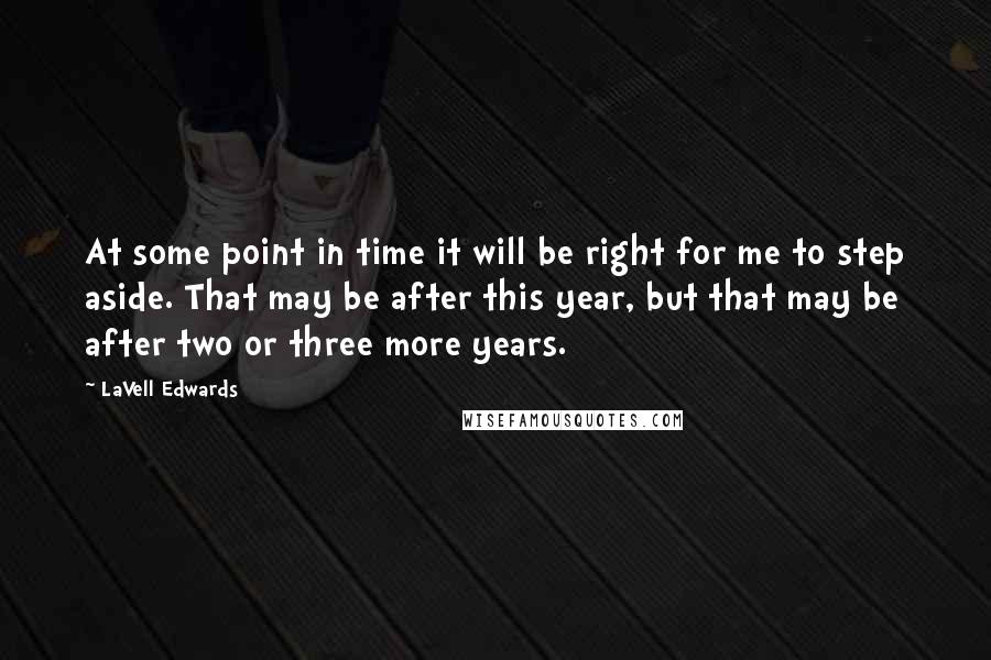 LaVell Edwards Quotes: At some point in time it will be right for me to step aside. That may be after this year, but that may be after two or three more years.