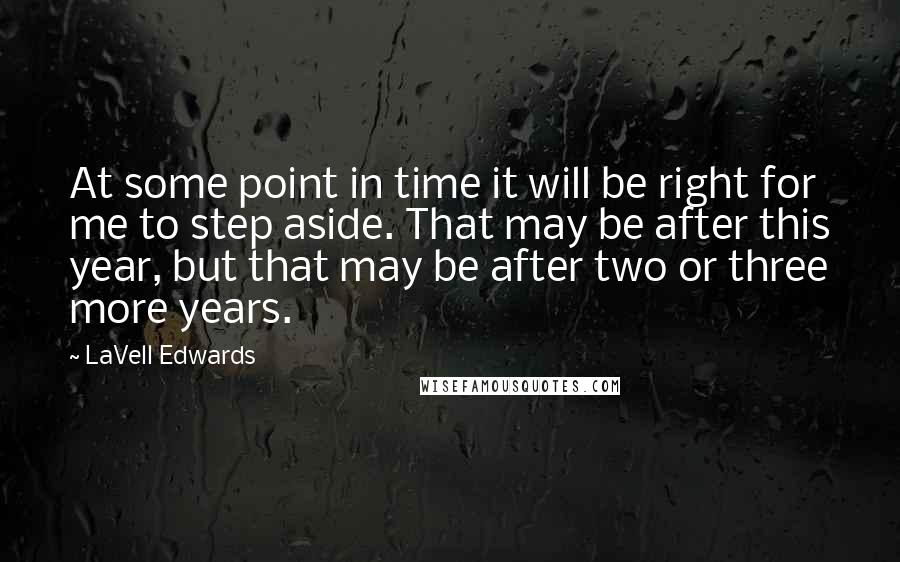 LaVell Edwards Quotes: At some point in time it will be right for me to step aside. That may be after this year, but that may be after two or three more years.