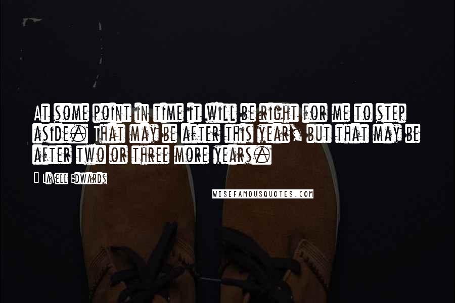 LaVell Edwards Quotes: At some point in time it will be right for me to step aside. That may be after this year, but that may be after two or three more years.