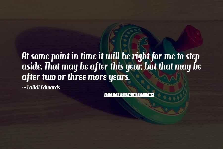 LaVell Edwards Quotes: At some point in time it will be right for me to step aside. That may be after this year, but that may be after two or three more years.