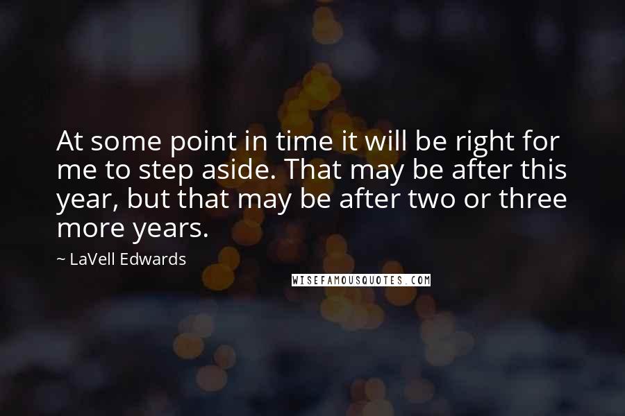 LaVell Edwards Quotes: At some point in time it will be right for me to step aside. That may be after this year, but that may be after two or three more years.