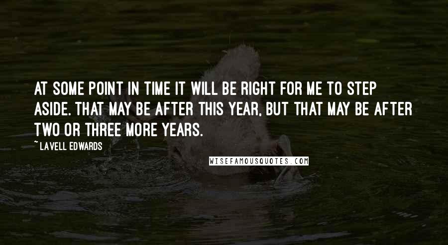 LaVell Edwards Quotes: At some point in time it will be right for me to step aside. That may be after this year, but that may be after two or three more years.