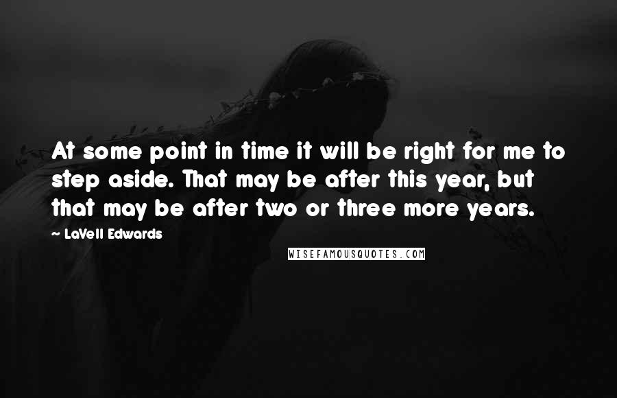LaVell Edwards Quotes: At some point in time it will be right for me to step aside. That may be after this year, but that may be after two or three more years.