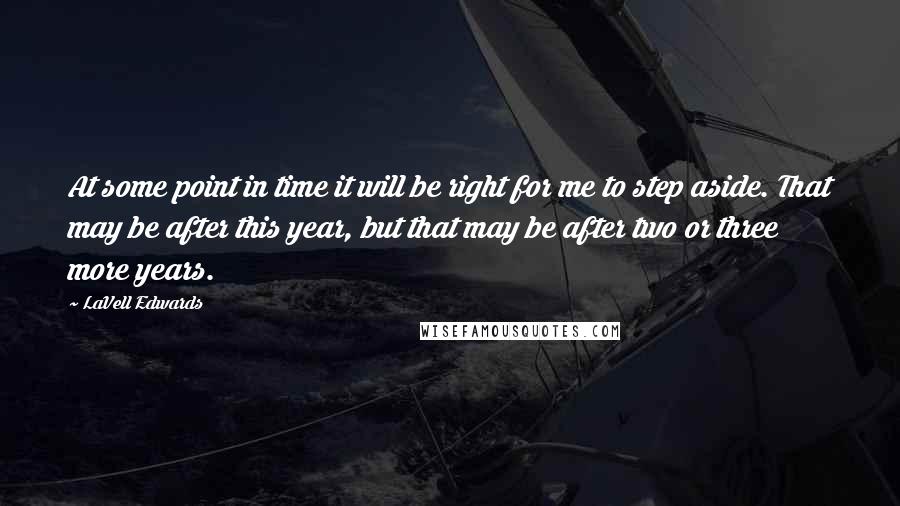 LaVell Edwards Quotes: At some point in time it will be right for me to step aside. That may be after this year, but that may be after two or three more years.