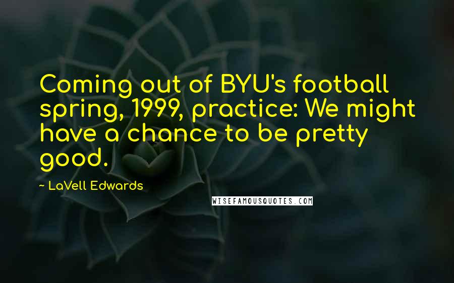 LaVell Edwards Quotes: Coming out of BYU's football spring, 1999, practice: We might have a chance to be pretty good.