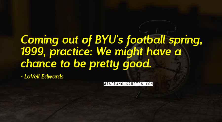 LaVell Edwards Quotes: Coming out of BYU's football spring, 1999, practice: We might have a chance to be pretty good.