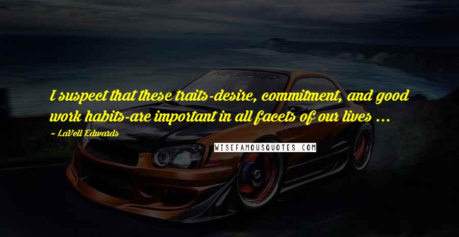 LaVell Edwards Quotes: I suspect that these traits-desire, commitment, and good work habits-are important in all facets of our lives ...