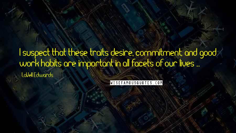 LaVell Edwards Quotes: I suspect that these traits-desire, commitment, and good work habits-are important in all facets of our lives ...