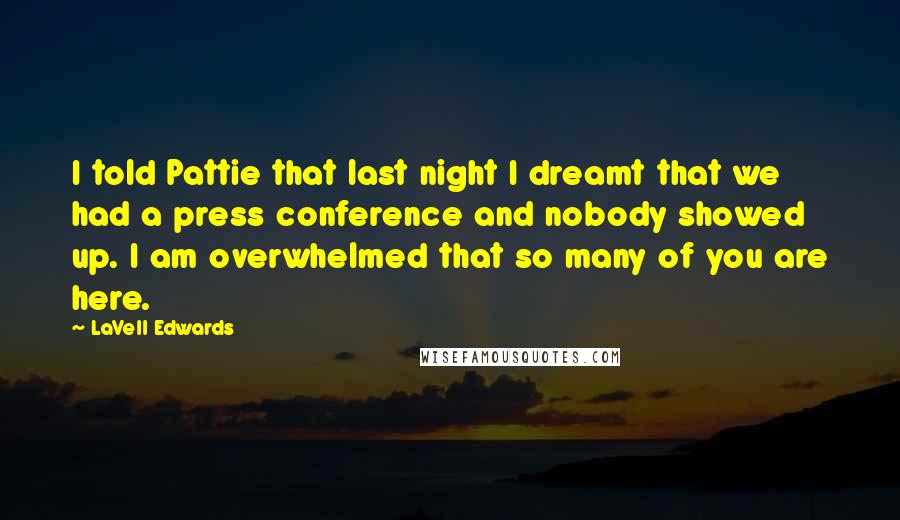 LaVell Edwards Quotes: I told Pattie that last night I dreamt that we had a press conference and nobody showed up. I am overwhelmed that so many of you are here.