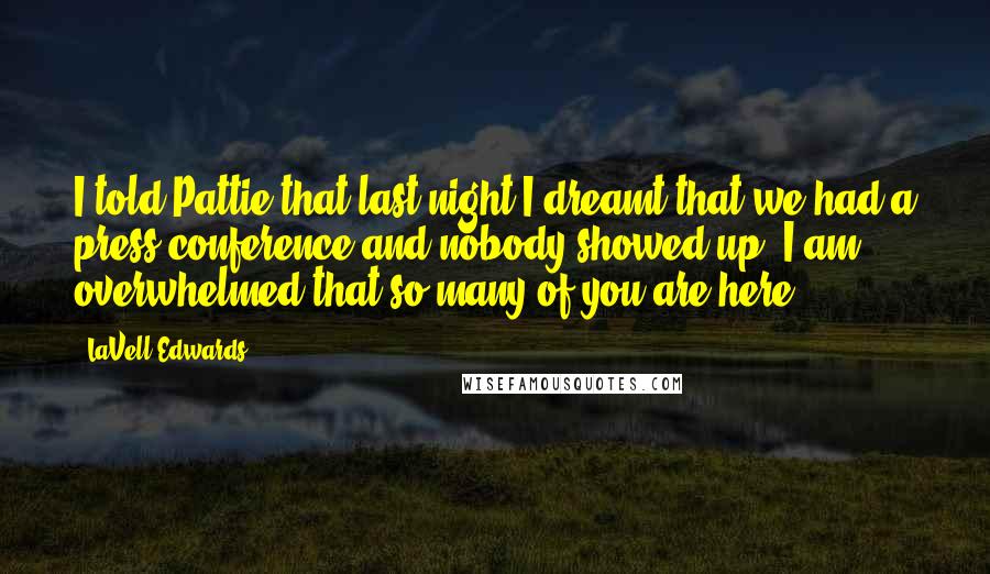 LaVell Edwards Quotes: I told Pattie that last night I dreamt that we had a press conference and nobody showed up. I am overwhelmed that so many of you are here.