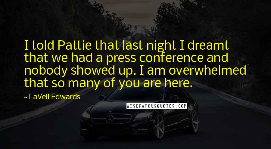 LaVell Edwards Quotes: I told Pattie that last night I dreamt that we had a press conference and nobody showed up. I am overwhelmed that so many of you are here.