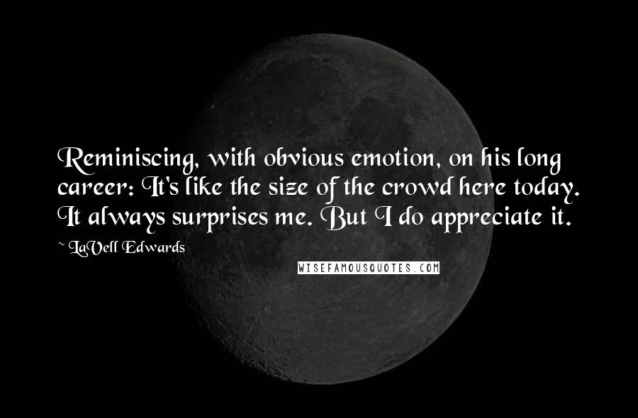 LaVell Edwards Quotes: Reminiscing, with obvious emotion, on his long career: It's like the size of the crowd here today. It always surprises me. But I do appreciate it.