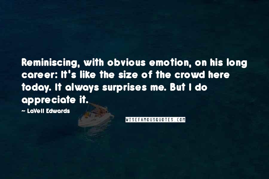 LaVell Edwards Quotes: Reminiscing, with obvious emotion, on his long career: It's like the size of the crowd here today. It always surprises me. But I do appreciate it.