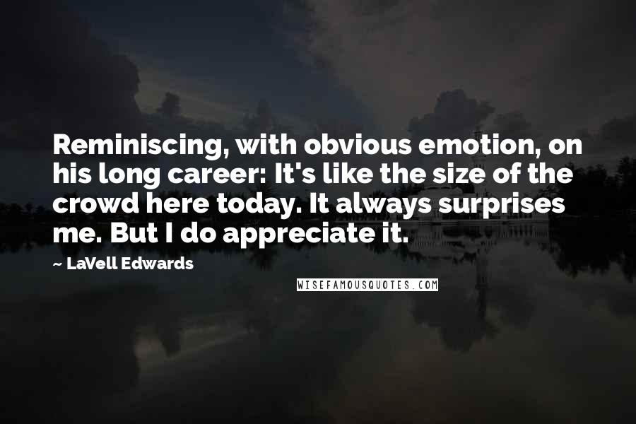 LaVell Edwards Quotes: Reminiscing, with obvious emotion, on his long career: It's like the size of the crowd here today. It always surprises me. But I do appreciate it.