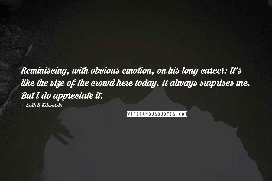 LaVell Edwards Quotes: Reminiscing, with obvious emotion, on his long career: It's like the size of the crowd here today. It always surprises me. But I do appreciate it.