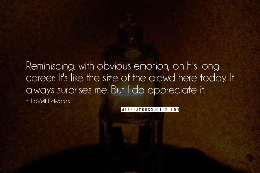 LaVell Edwards Quotes: Reminiscing, with obvious emotion, on his long career: It's like the size of the crowd here today. It always surprises me. But I do appreciate it.