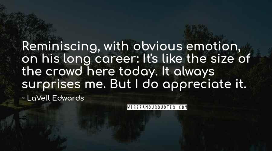 LaVell Edwards Quotes: Reminiscing, with obvious emotion, on his long career: It's like the size of the crowd here today. It always surprises me. But I do appreciate it.