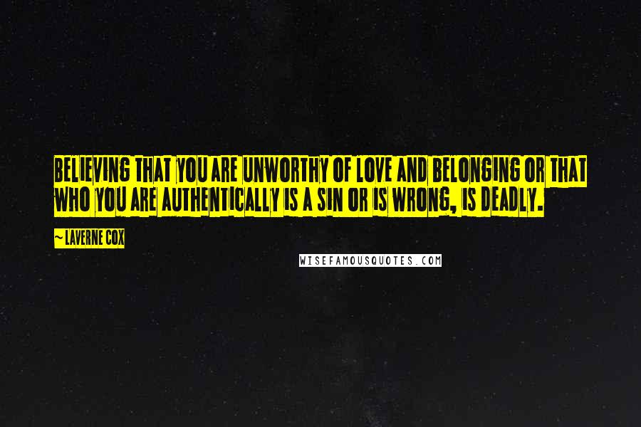 Laverne Cox Quotes: Believing that you are unworthy of love and belonging or that who you are authentically is a sin or is wrong, is deadly.