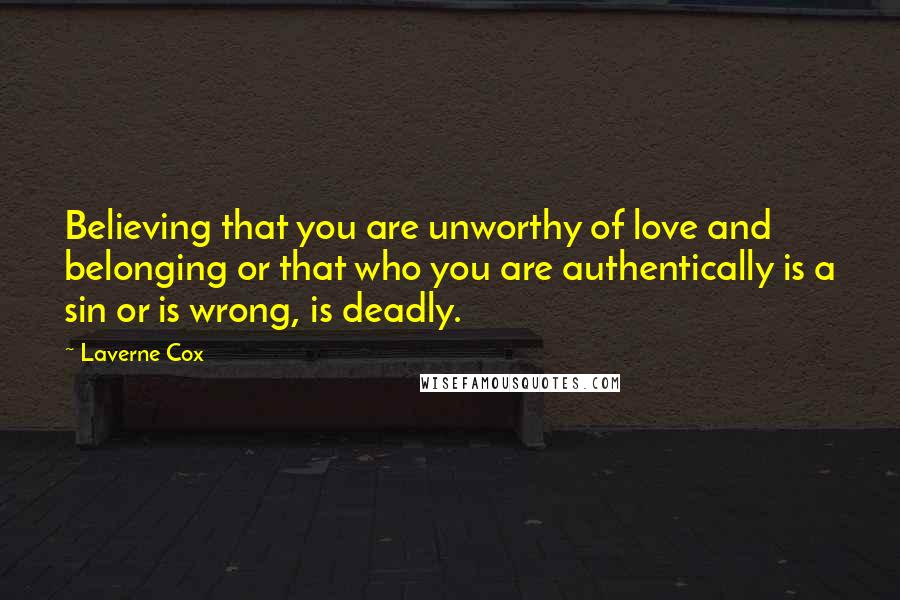 Laverne Cox Quotes: Believing that you are unworthy of love and belonging or that who you are authentically is a sin or is wrong, is deadly.